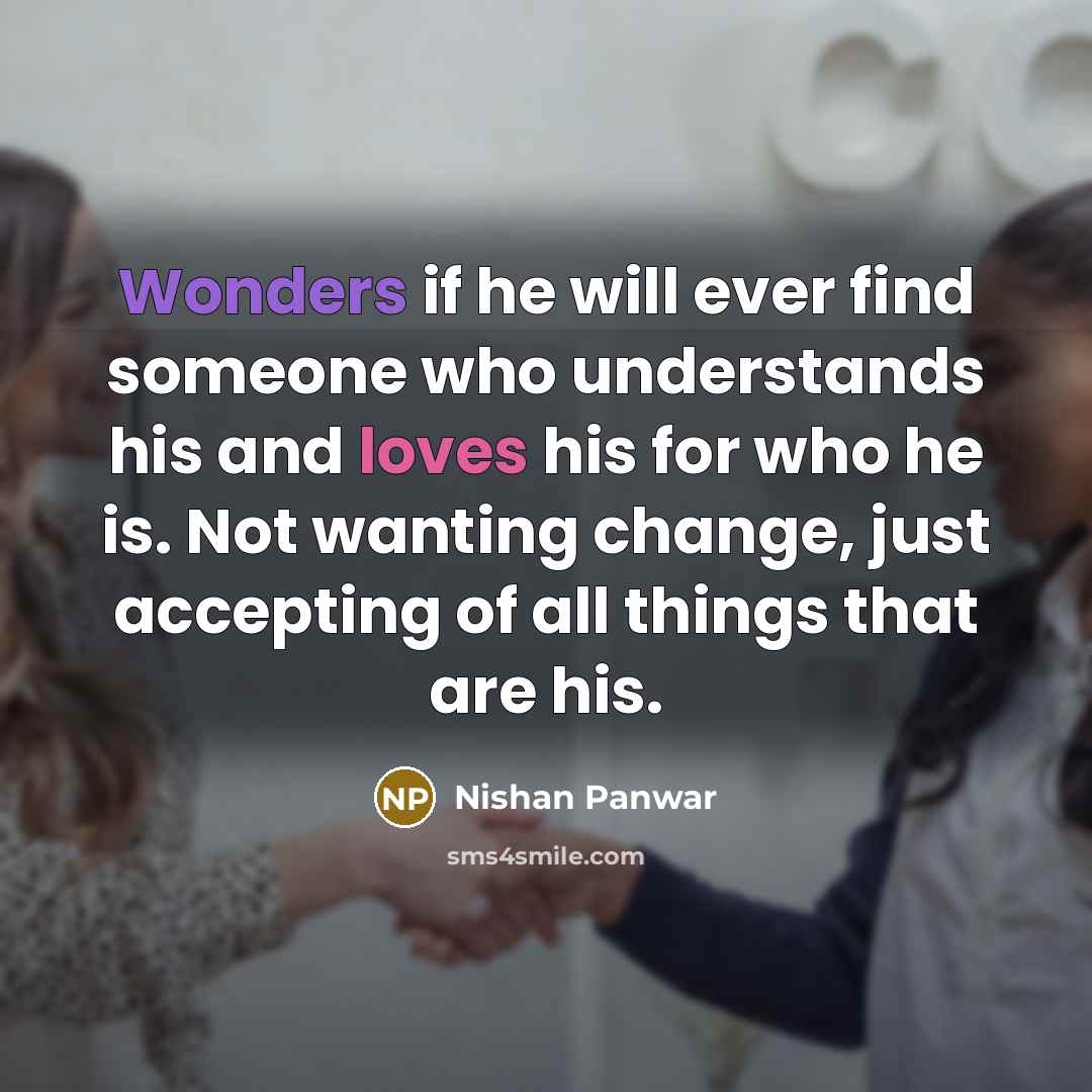 “Wonders if he will ever find someone who understands his and loves his for who he is. Not wanting change, just accepting of all things that are his.” quote by Nishan Panwar