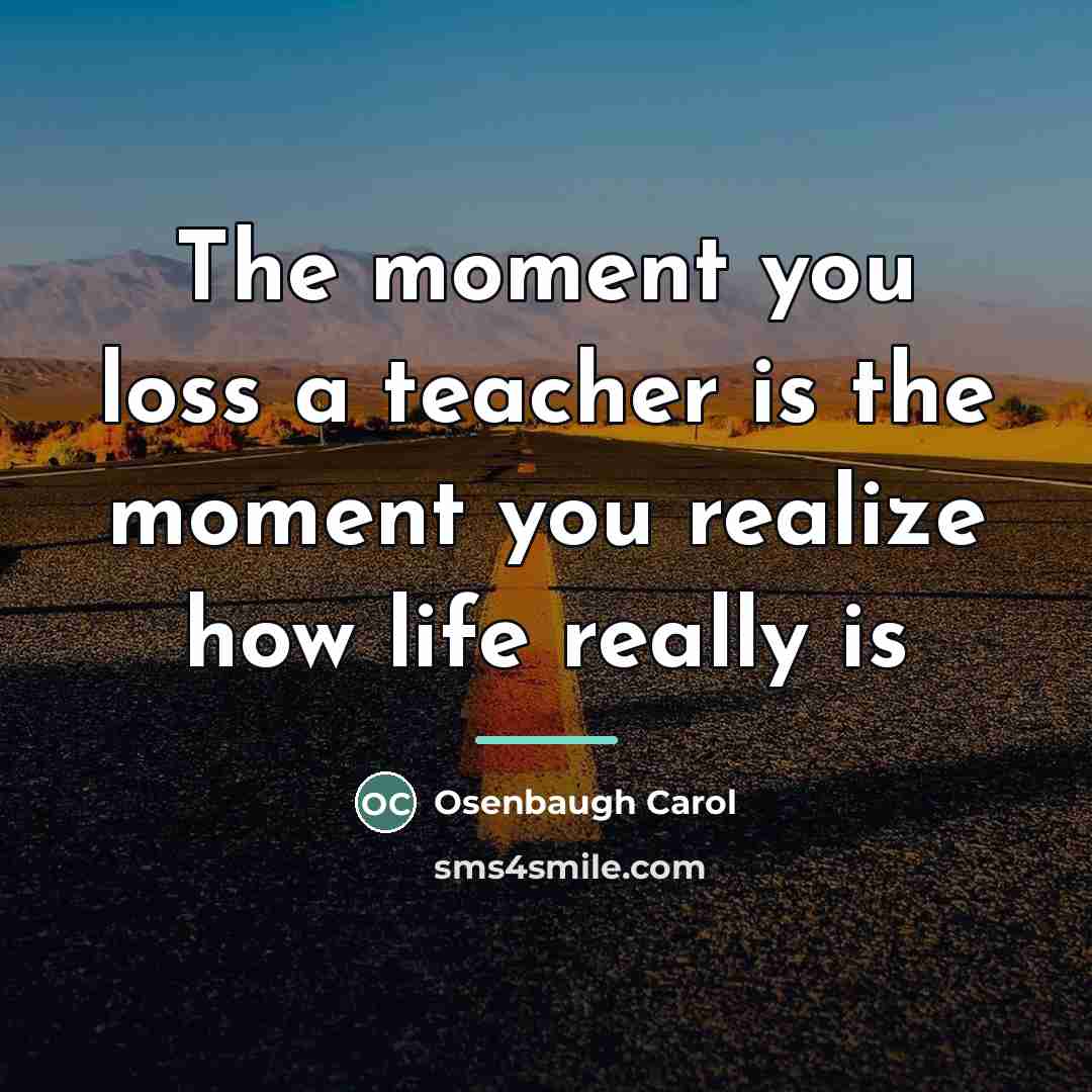 “The moment you loss a teacher is the moment you…” quote by Osenbaugh Carol