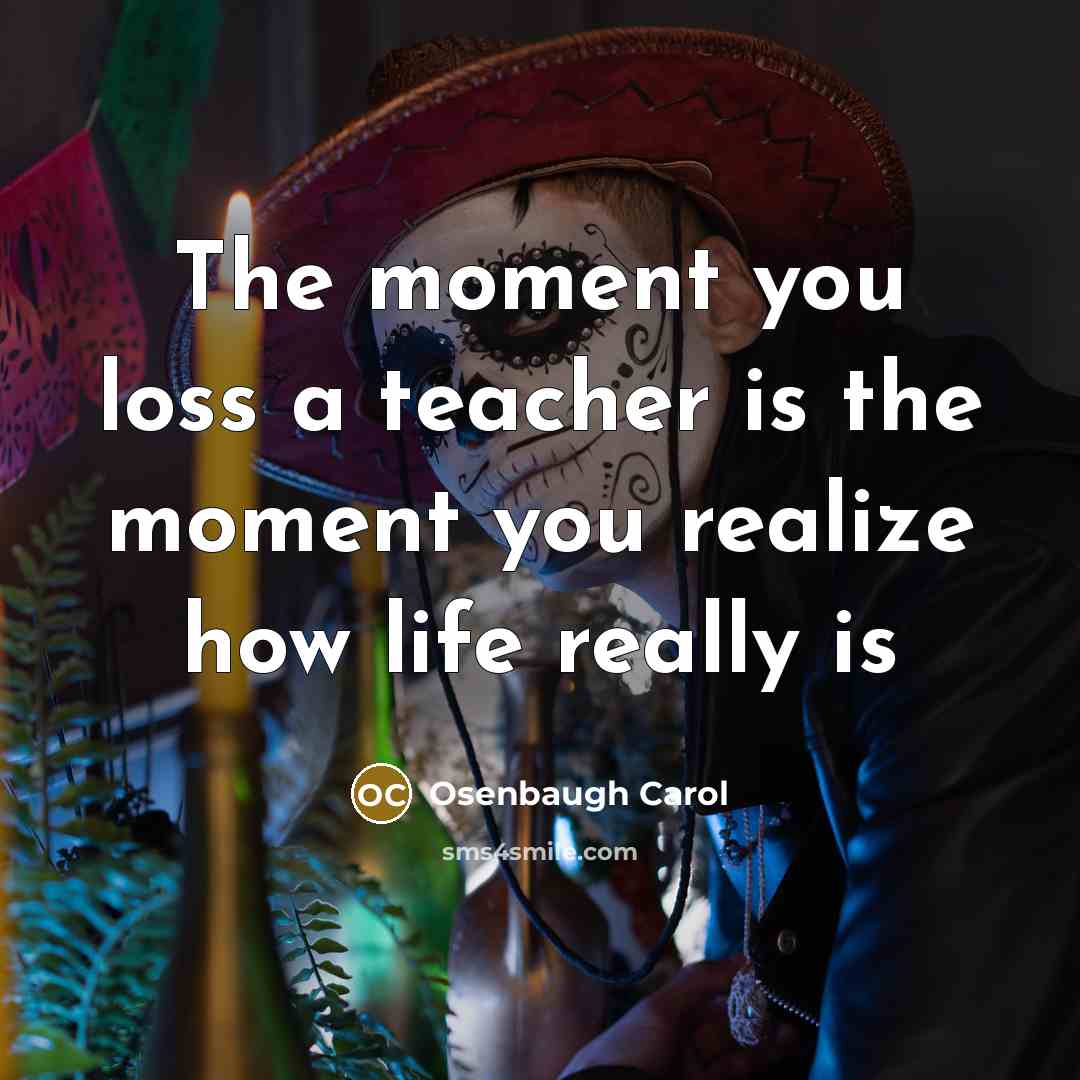 “The moment you loss a teacher is the moment you realize how life really is” quote by Osenbaugh Carol