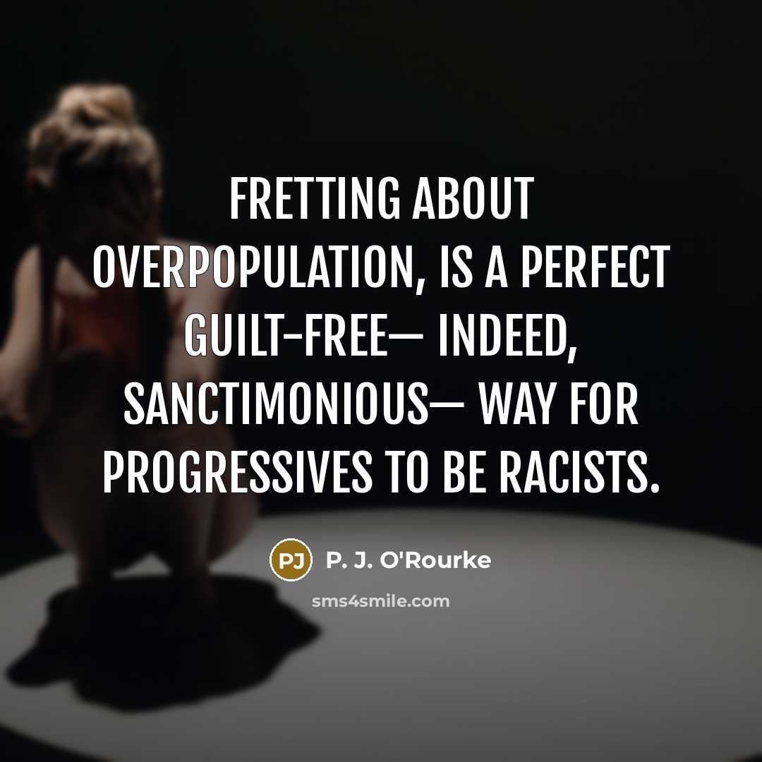 “Fretting about overpopulation, is a perfect guilt-free— indeed, sanctimonious— way…” quote by P. J. O'Rourke