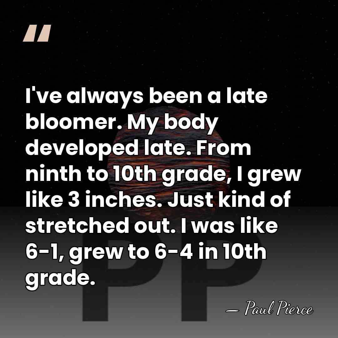 I've always been a late bloomer. My body developed late. From ninth&hellip; - Paul Pierce
