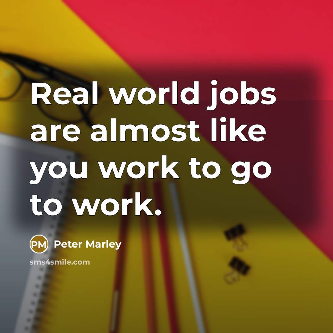 “Real world jobs are almost like you work to go…” quote by Peter Marley