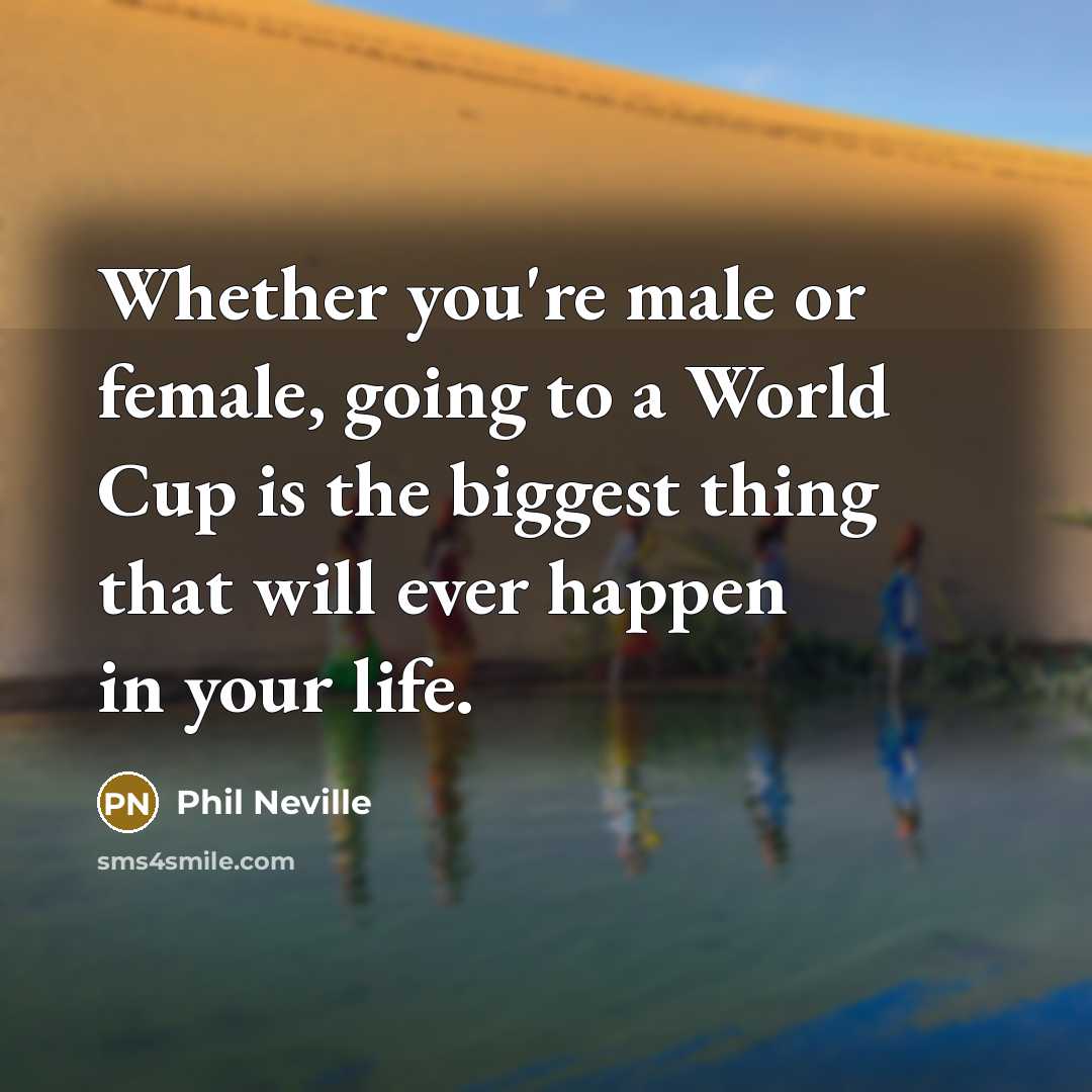 “Whether you're male or female, going to a World Cup is the biggest thing that will ever happen in your life.” quote by Phil Neville