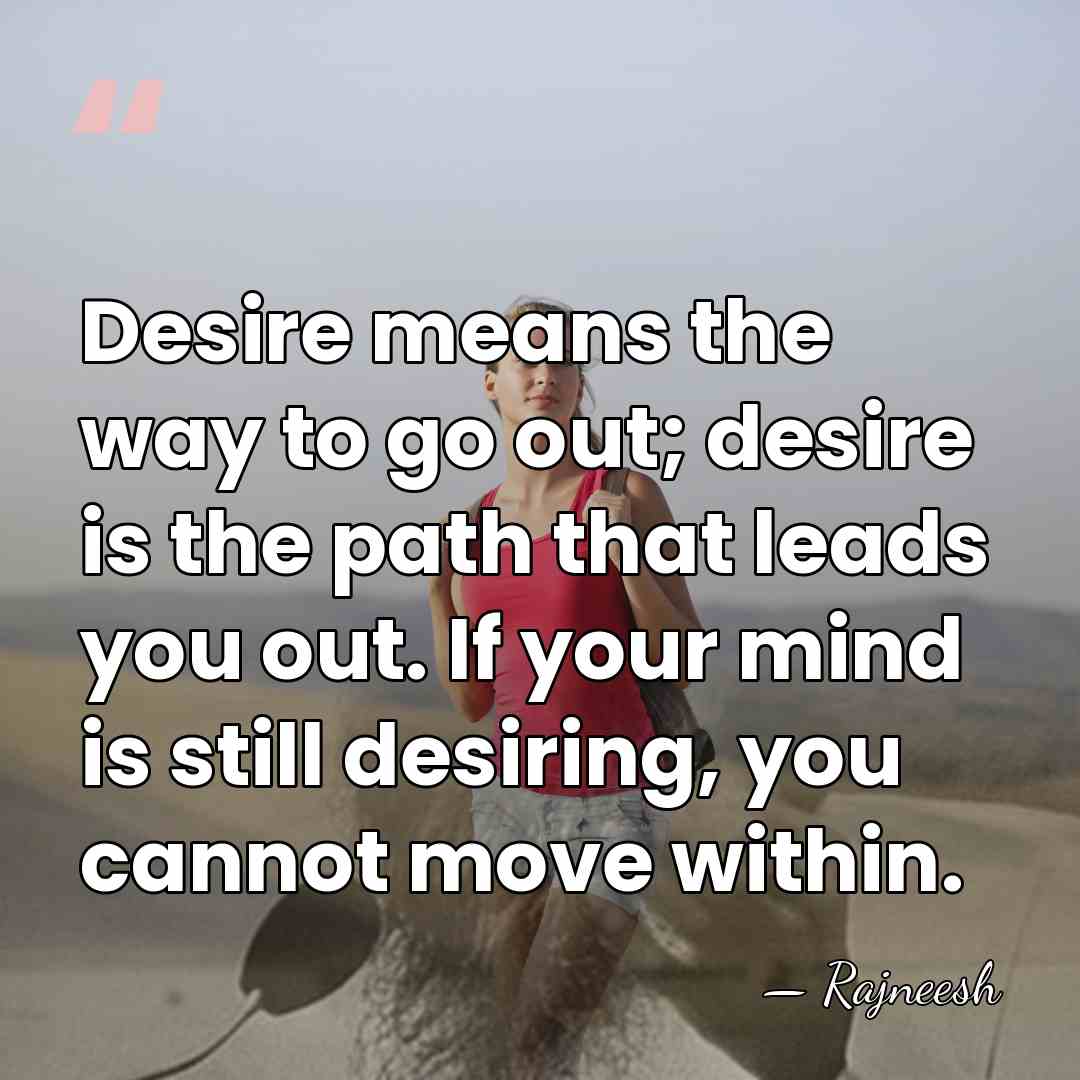 Desire means the way to go out; desire is the path that&hellip; - Rajneesh