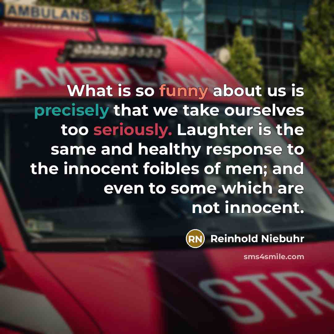 “What is so funny about us is precisely that we take ourselves too seriously. Laughter is the same and healthy response to the innocent foibles of men; and even to some which are not innocent.” quote by Reinhold Niebuhr