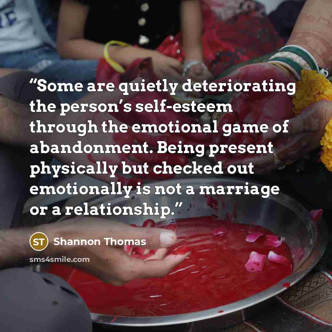 “Some are quietly deteriorating the person’s self-esteem through the emotional game of abandonment. Being present physically but checked out emotionally is not a marriage or a relationship.” quote by Shannon Thomas