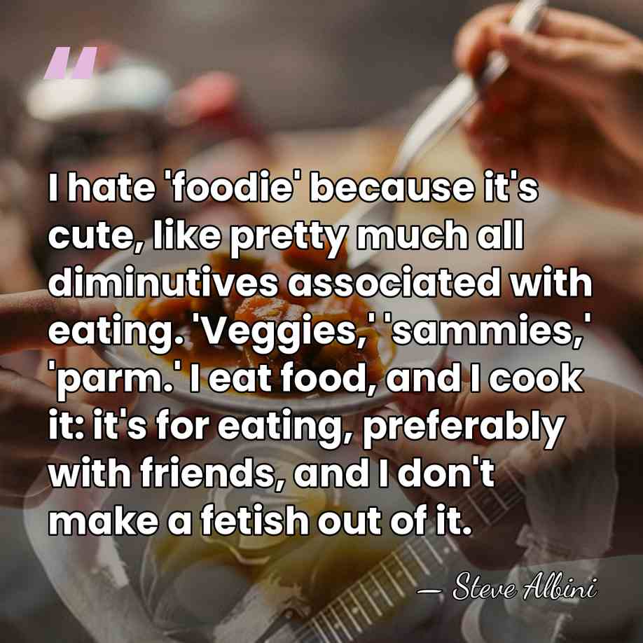 I hate 'foodie' because it's cute, like pretty much all diminutives associated&hellip; - Steve Albini