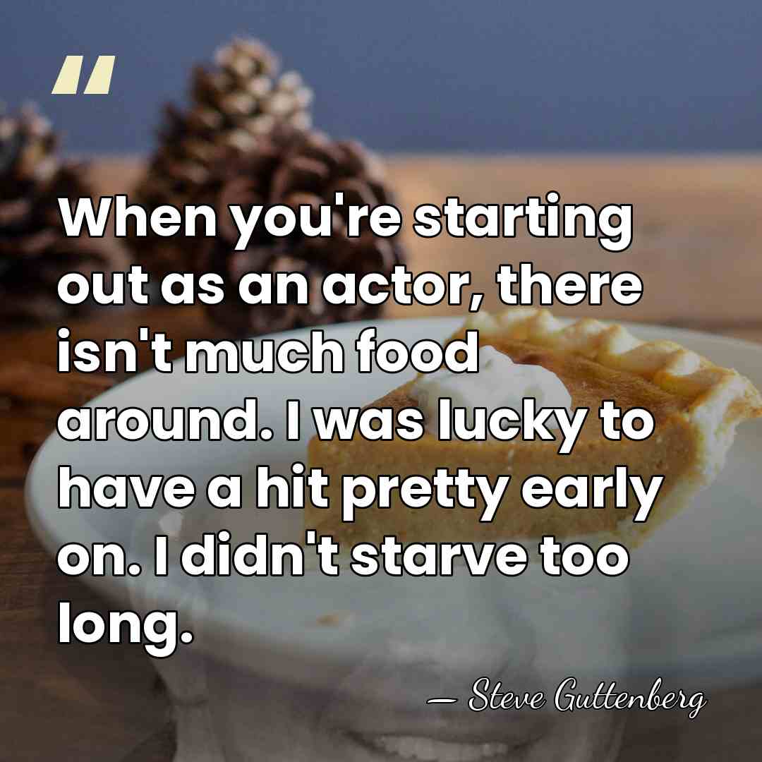When you're starting out as an actor, there isn't much food around.&hellip; - Steve Guttenberg