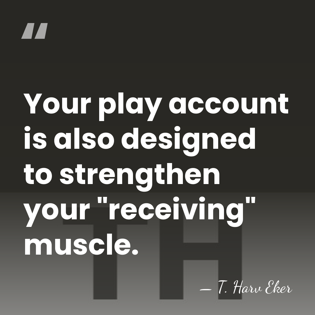 Your play account is also designed to strengthen your "receiving" muscle. - T. Harv Eker