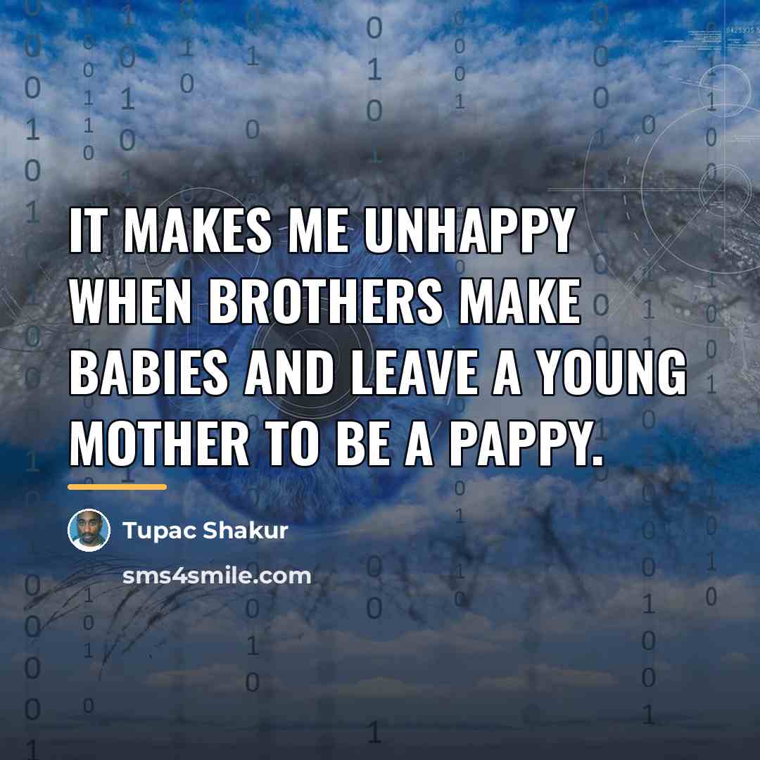 “It makes me unhappy when brothers make babies and leave…” quote by Tupac Shakur
