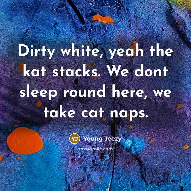 “Dirty white, yeah the kat stacks. We dont sleep round…” quote by Young Jeezy