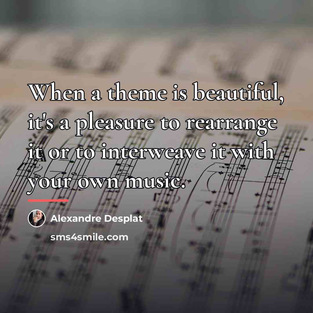 “When a theme is beautiful, it's a pleasure to rearrange…” quote by Alexandre Desplat