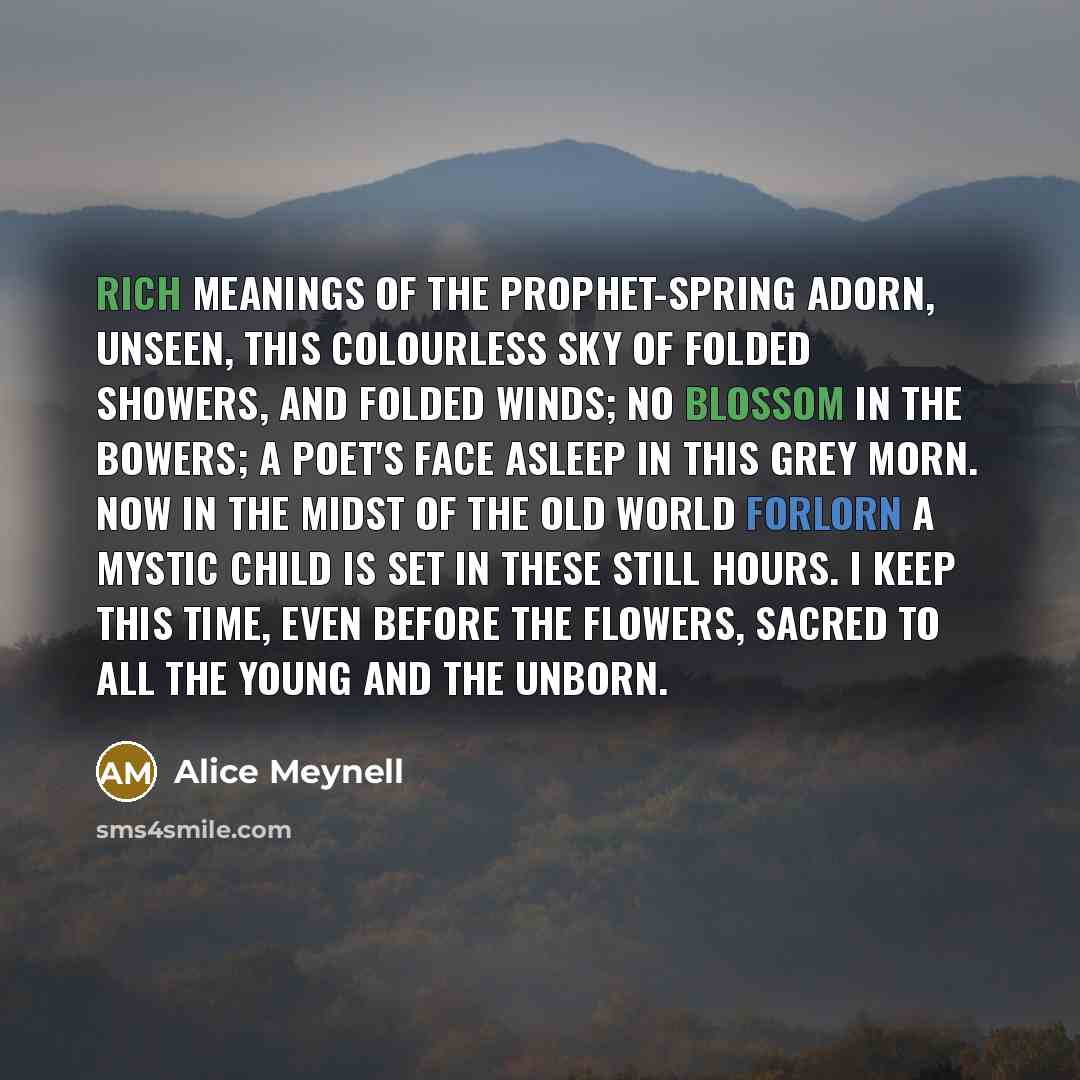 “Rich meanings of the prophet-Spring adorn, Unseen, this colourless sky…” quote by Alice Meynell