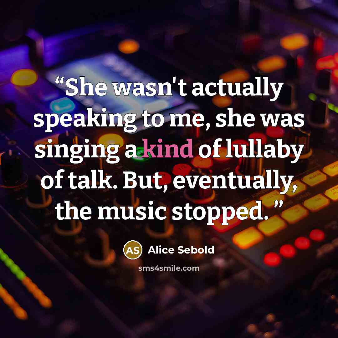 “She wasn't actually speaking to me, she was singing a kind of lullaby of talk. But, eventually, the music stopped.” quote by Alice Sebold