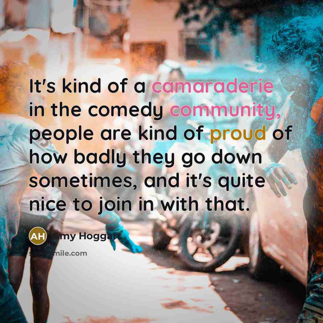 “It's kind of a camaraderie in the comedy community, people…” quote by Amy Hoggart