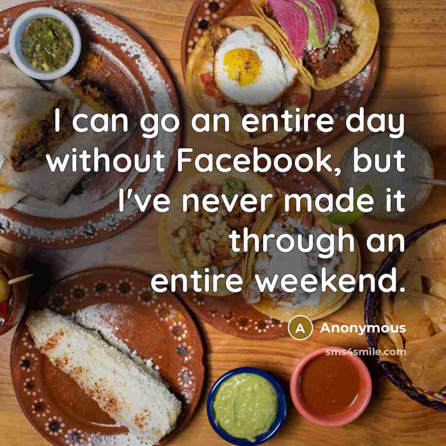 “I can go an entire day without Facebook, but I've never made it through an entire weekend.” quote by Anonymous