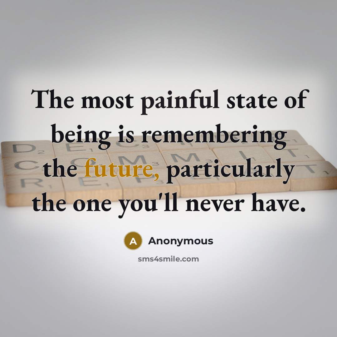 “The most painful state of being is remembering the future, particularly the one you'll never have.” quote by Anonymous