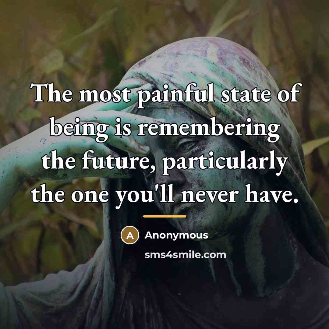 “The most painful state of being is remembering the future,…” quote by Anonymous
