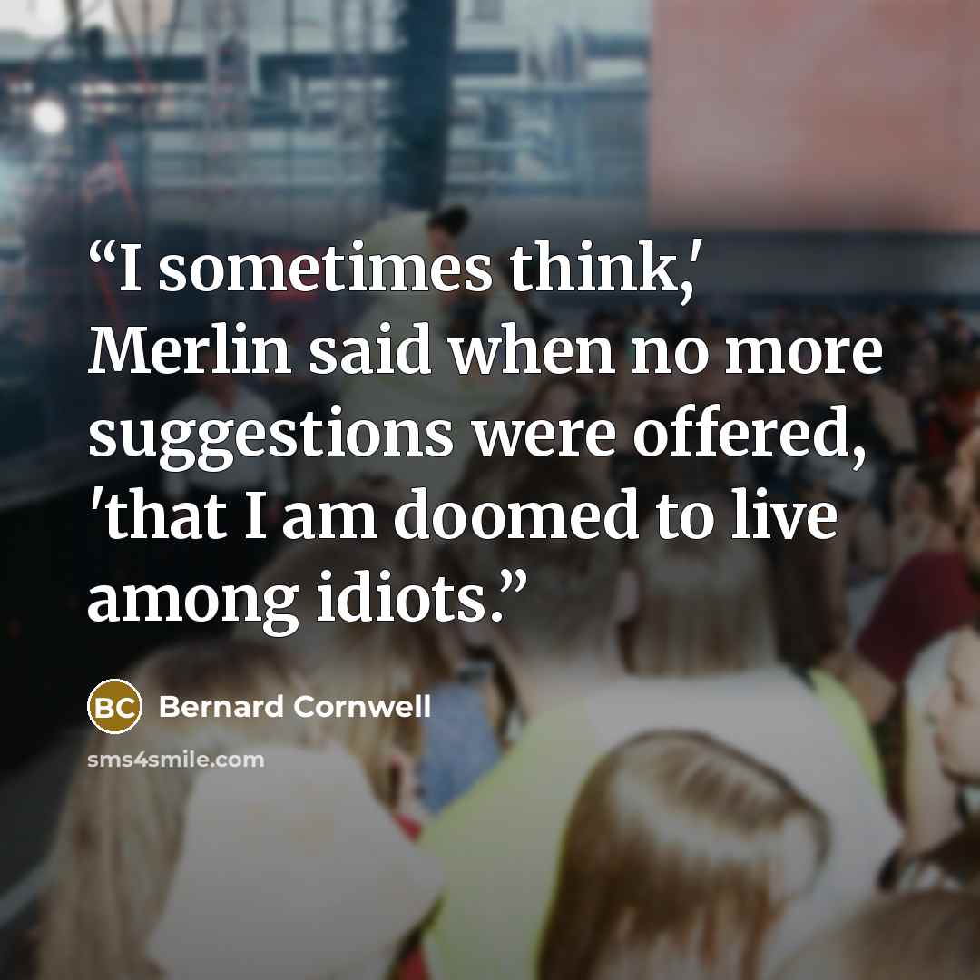“I sometimes think,' Merlin said when no more suggestions were offered, 'that I am doomed to live among idiots.” quote by Bernard Cornwell