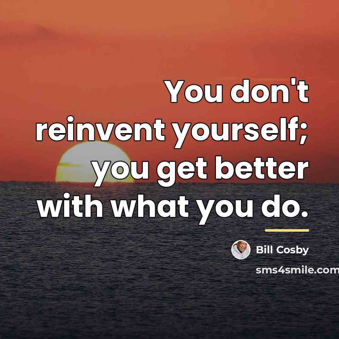 “You don't reinvent yourself; you get better with what you…” quote by Bill Cosby