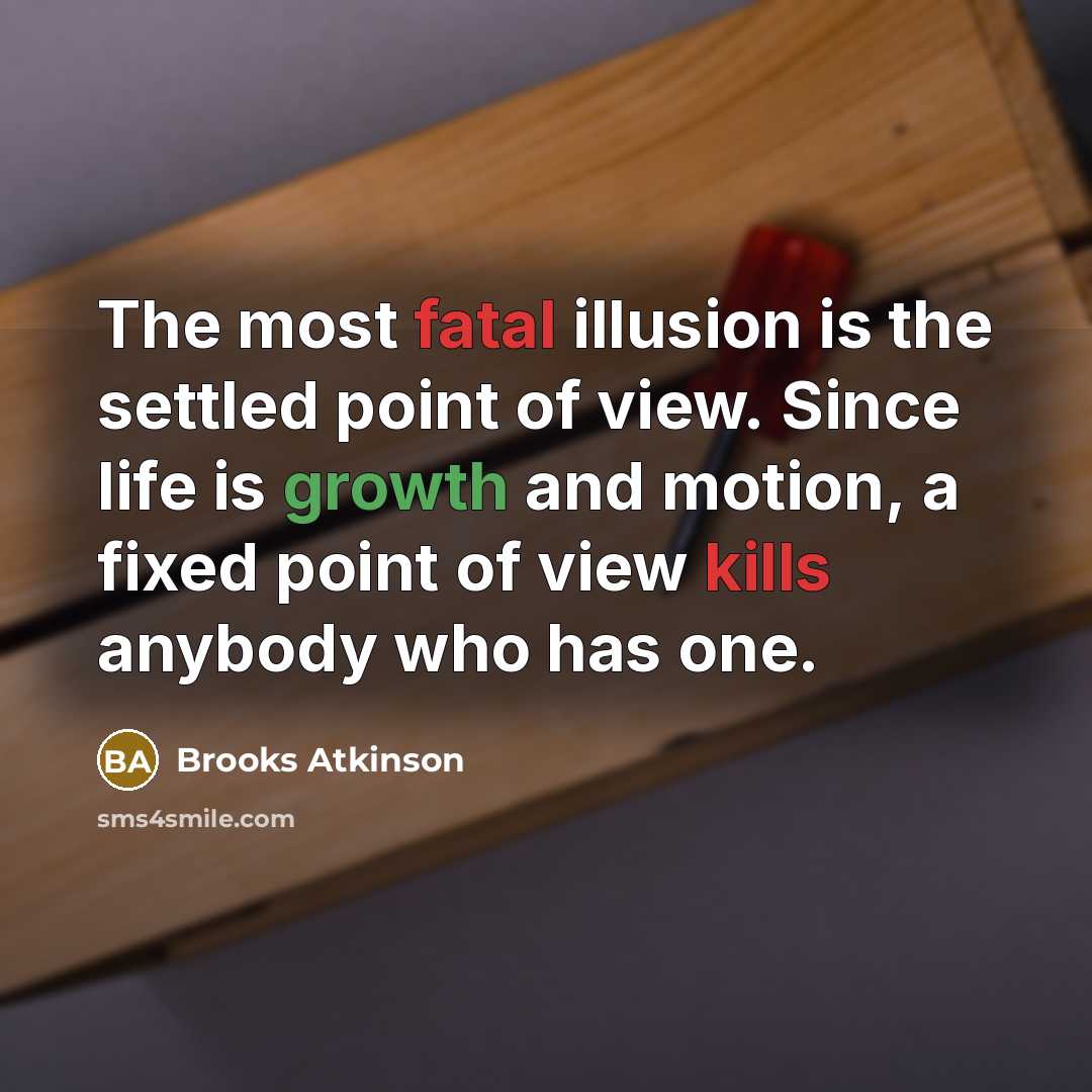 “The most fatal illusion is the settled point of view. Since life is growth and motion, a fixed point of view kills anybody who has one.” quote by Brooks Atkinson