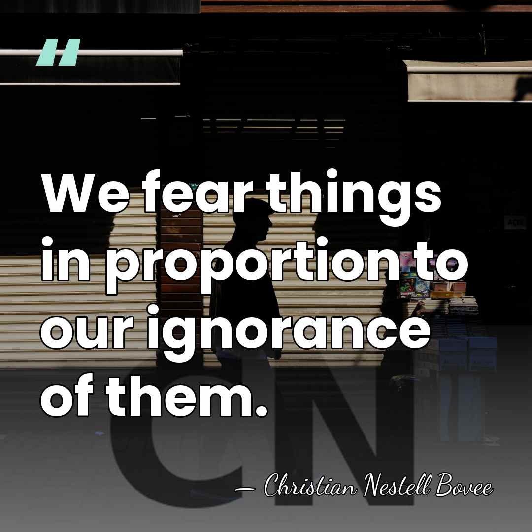 We fear things in proportion to our ignorance of them. - Christian Nestell Bovee