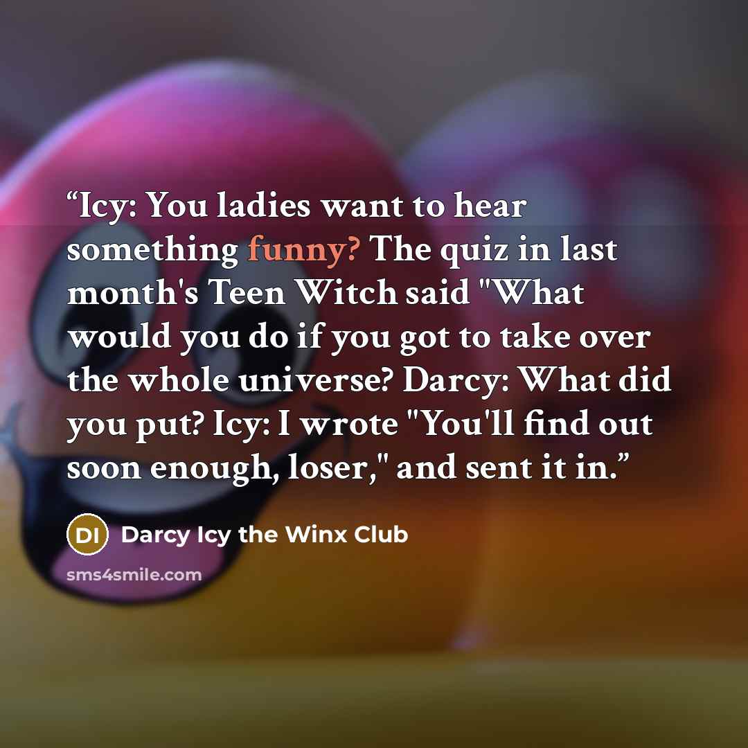 “Icy: You ladies want to hear something funny? The quiz in last month's Teen Witch said "What would you do if you got to take over the whole universe? Darcy: What did you put? Icy: I wrote "You'll find out soon enough, loser," and sent it in.” quote by Darcy Icy the Winx Club