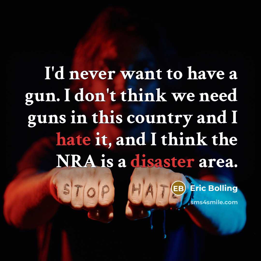 “I'd never want to have a gun. I don't think we need guns in this country and I hate it, and I think the NRA is a disaster area.” quote by Eric Bolling