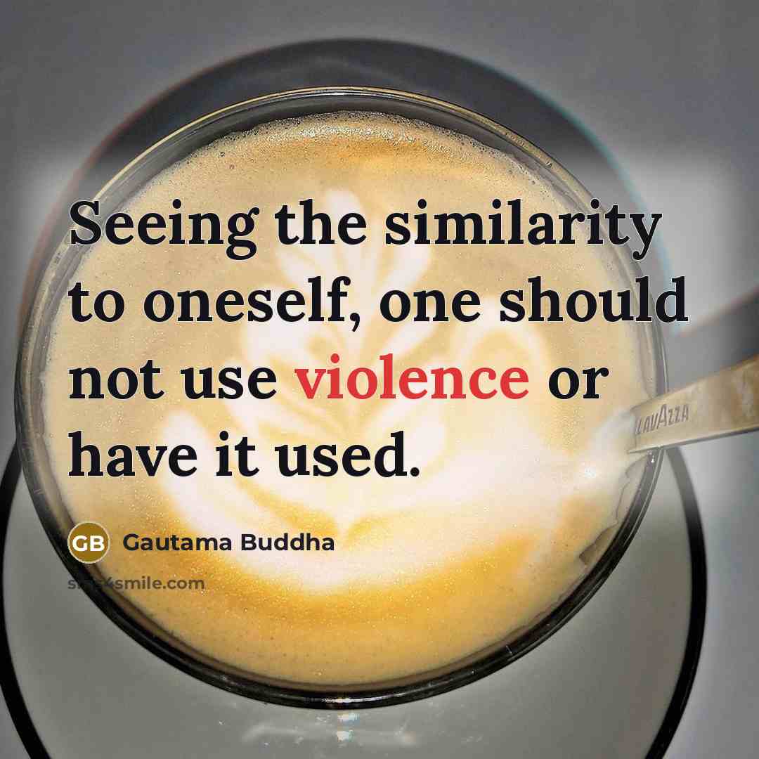 “Seeing the similarity to oneself, one should not use violence…” quote by Gautama Buddha