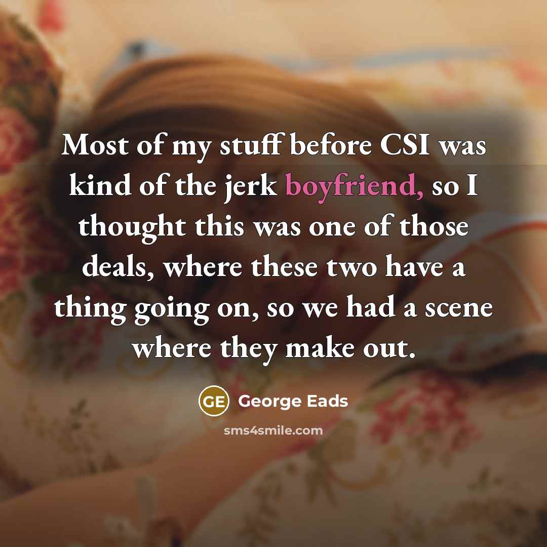 “Most of my stuff before CSI was kind of the jerk boyfriend, so I thought this was one of those deals, where these two have a thing going on, so we had a scene where they make out.” quote by George Eads