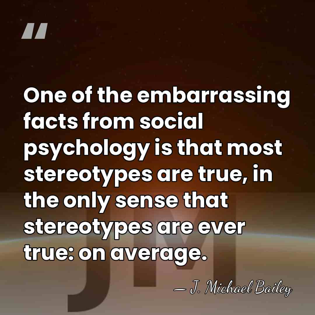 One of the embarrassing facts from social psychology is that most stereotypes&hellip; - J. Michael Bailey