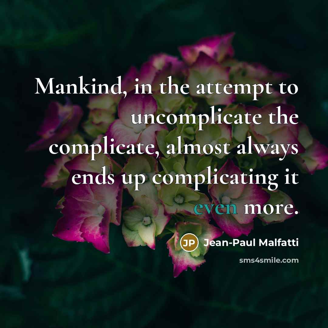 “Mankind, in the attempt to uncomplicate the complicate, almost always ends up complicating it even more.” quote by Jean-Paul Malfatti