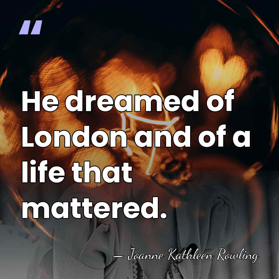 He dreamed of London and of a life that mattered. - Joanne Kathleen Rowling