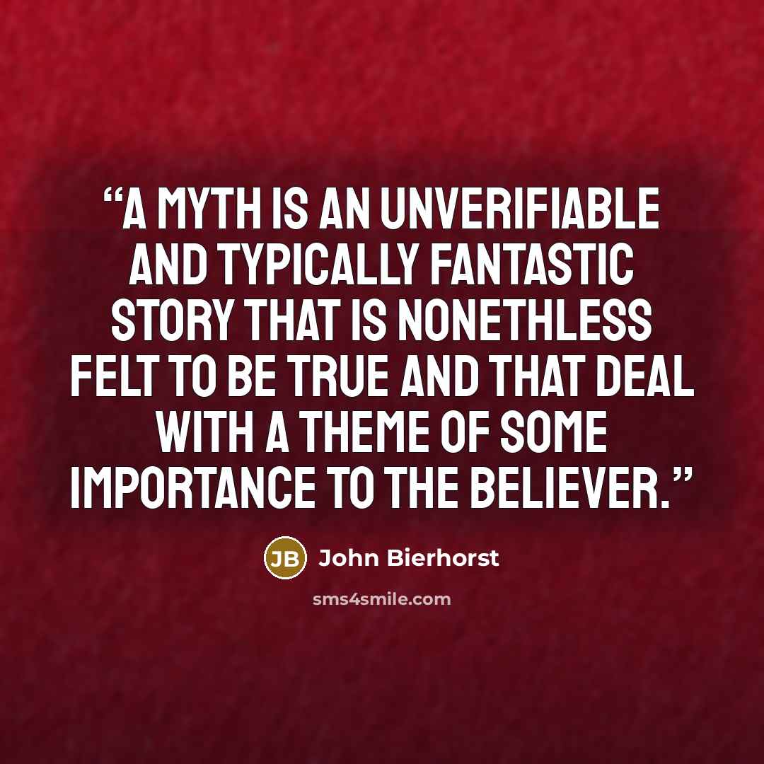 “A myth is an unverifiable and typically fantastic story that is nonethless felt to be true and that deal with a theme of some importance to the believer.” quote by John Bierhorst