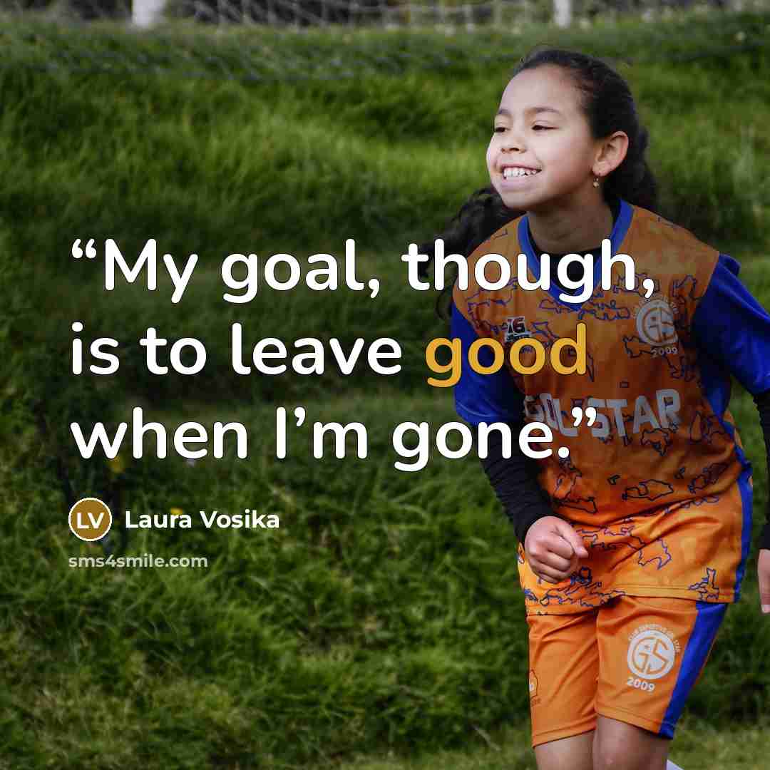 “My goal, though, is to leave good when I’m gone.” quote by Laura Vosika