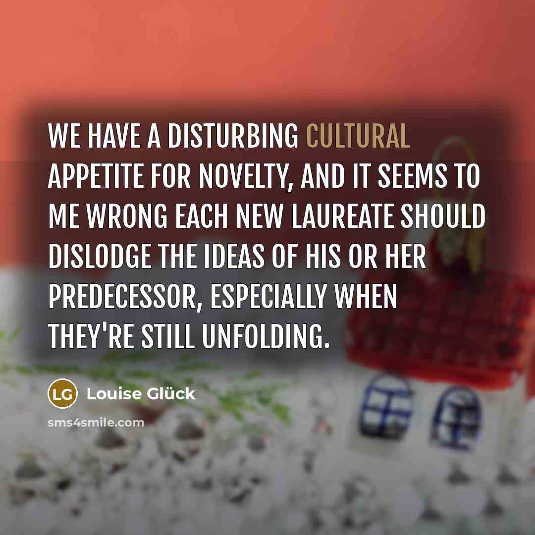“We have a disturbing cultural appetite for novelty, and it…” quote by Louise Gluck