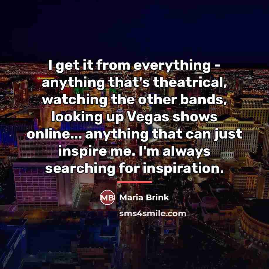 “I get it from everything - anything that's theatrical, watching…” quote by Maria Brink