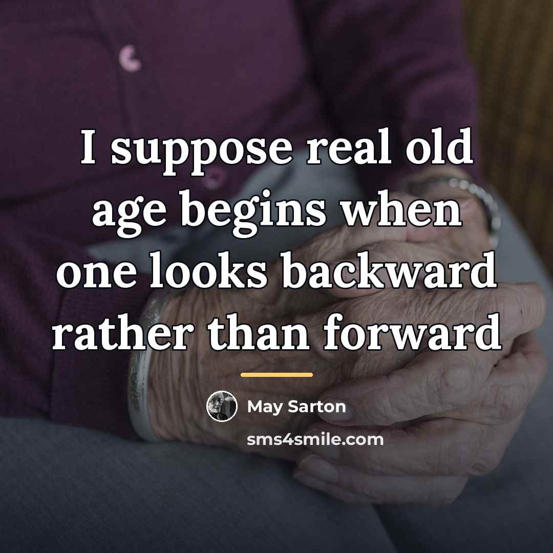 “I suppose real old age begins when one looks backward…” quote by May Sarton