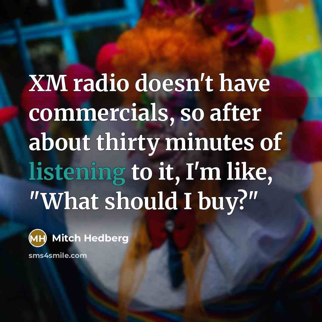 “XM radio doesn't have commercials, so after about thirty minutes of listening to it, I'm like, "What should I buy?"” quote by Mitch Hedberg