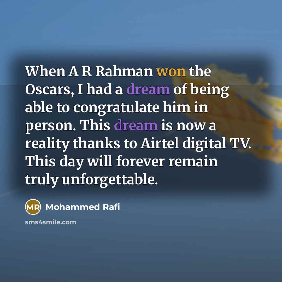 “When A R Rahman won the Oscars, I had a dream of being able to congratulate him in person. This dream is now a reality thanks to Airtel digital TV. This day will forever remain truly unforgettable.” quote by Mohammed Rafi