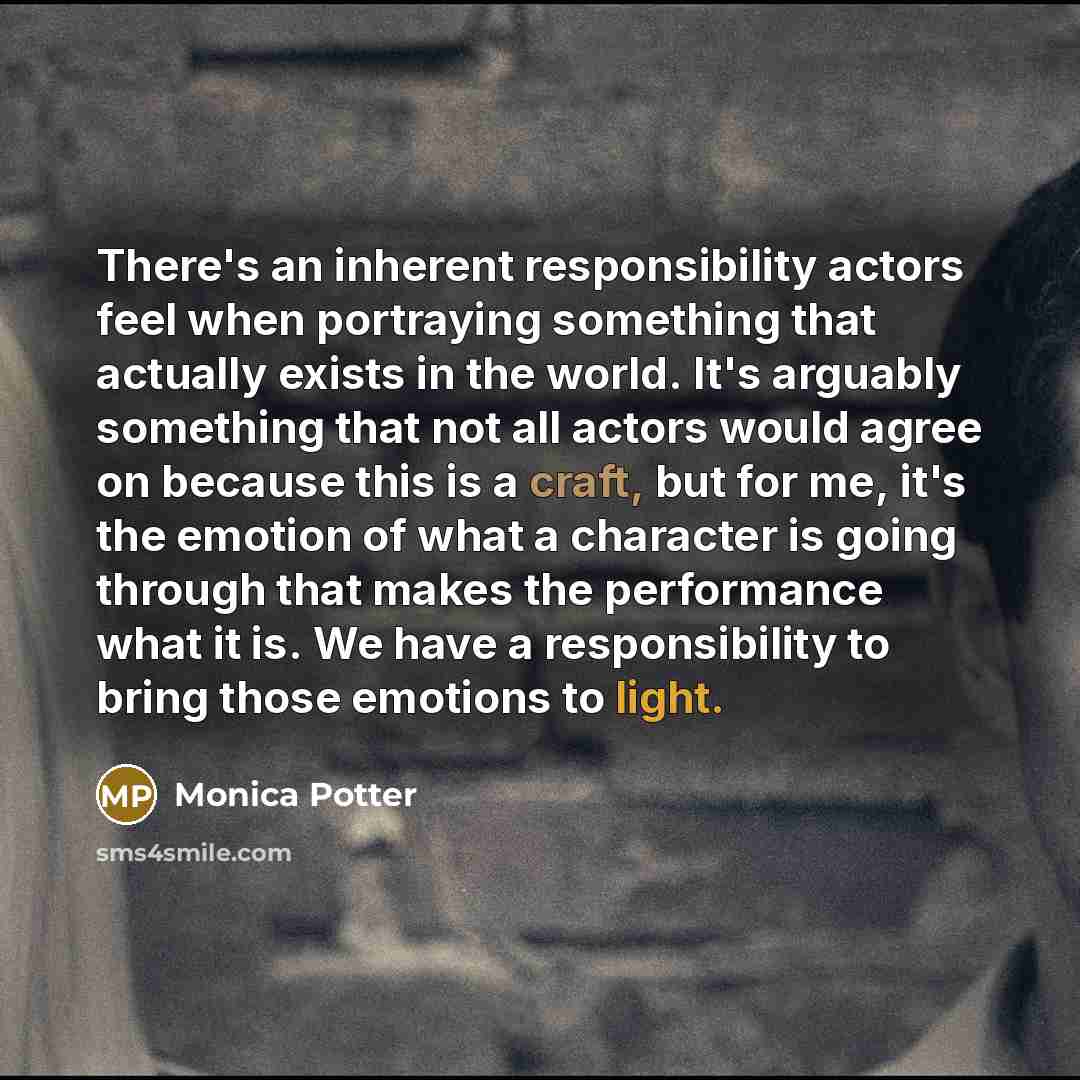“There's an inherent responsibility actors feel when portraying something that actually exists in the world. It's arguably something that not all actors would agree on because this is a craft, but for me, it's the emotion of what a character is going through that makes the performance what it is…” quote by Monica Potter