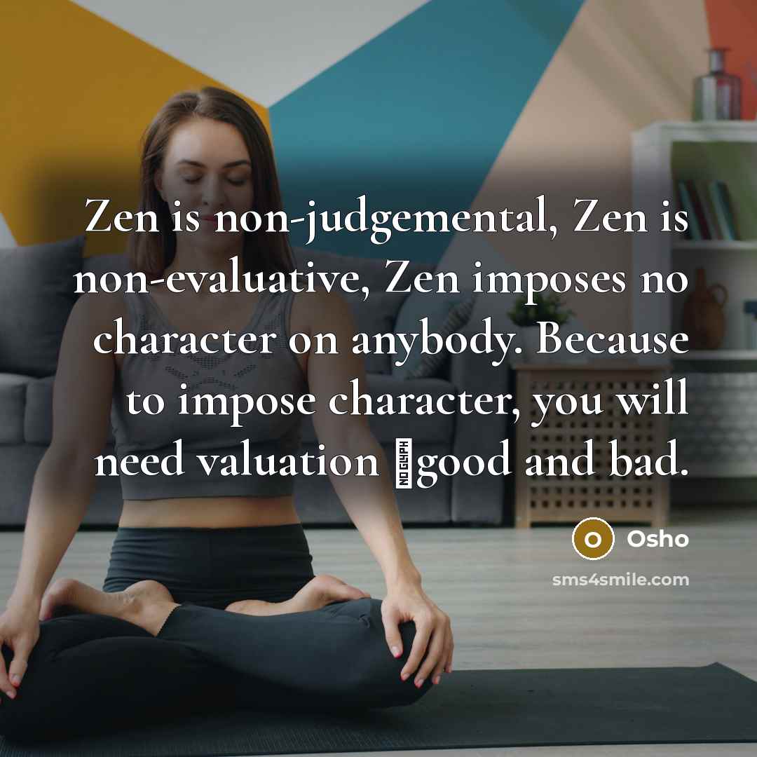 “Zen is non-judgemental, Zen is non-evaluative, Zen imposes no character on anybody. Because to impose character, you will need valuation ⬠good and bad.” quote by OSHO