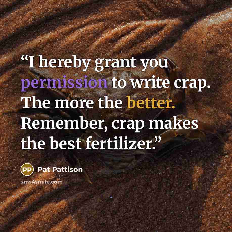 “I hereby grant you permission to write crap. The more the better. Remember, crap makes the best fertilizer.” quote by Pat Pattison