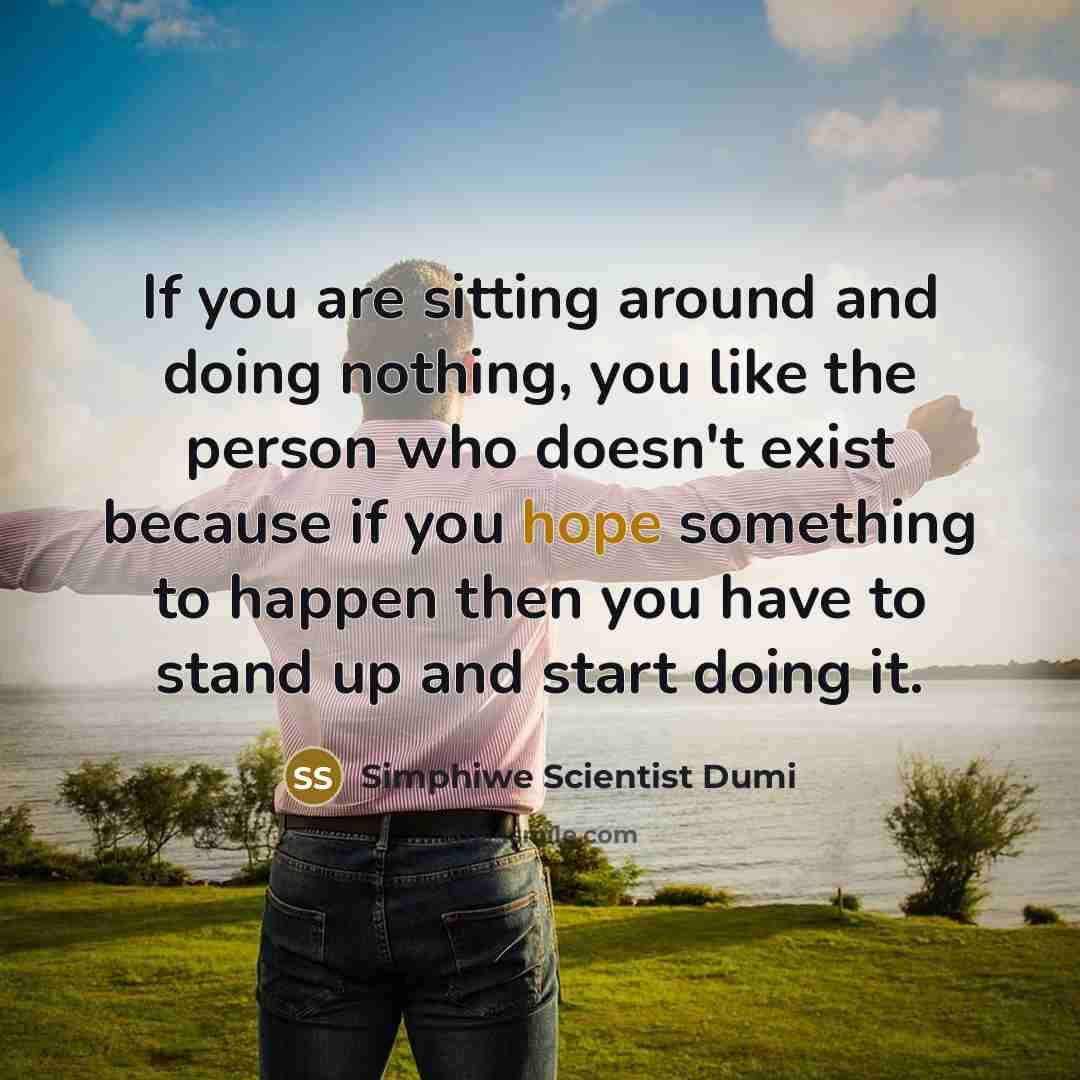 “If you are sitting around and doing nothing, you like the person who doesn't exist because if you hope something to happen then you have to stand up and start doing it.” quote by Simphiwe Scientist Dumi