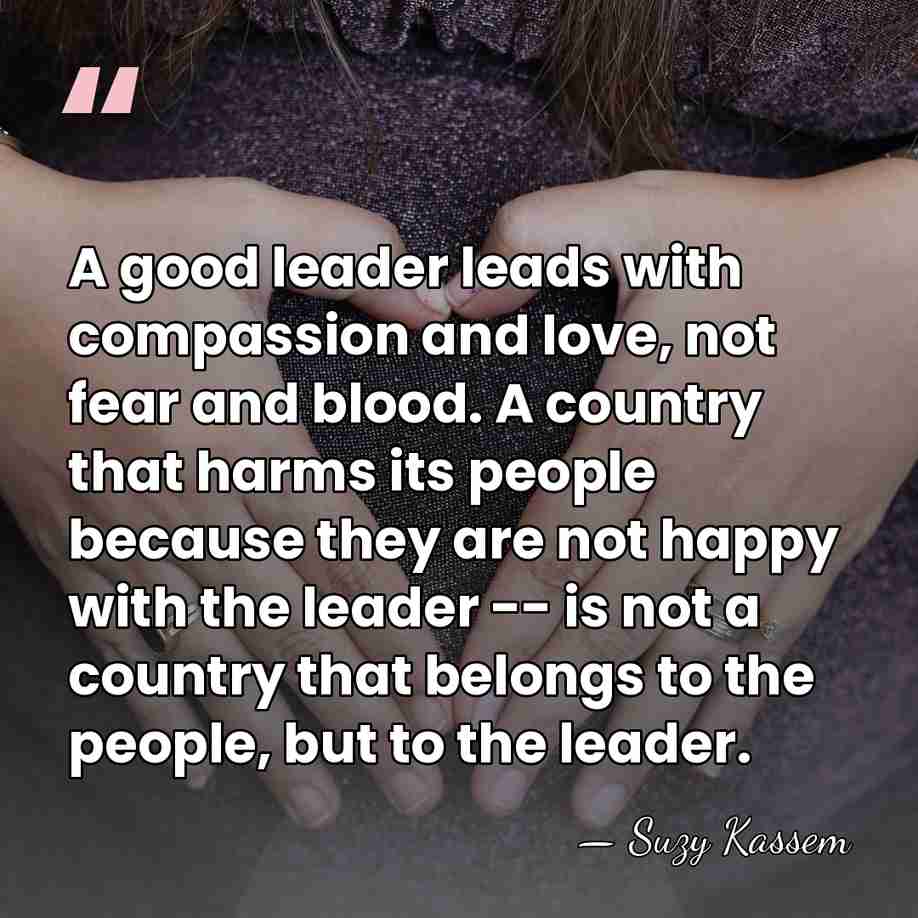 A good leader leads with compassion and love, not fear and blood.&hellip; - Suzy Kassem