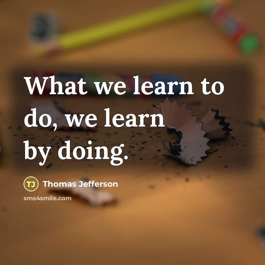 “What we learn to do, we learn by doing.” quote by Thomas Jefferson