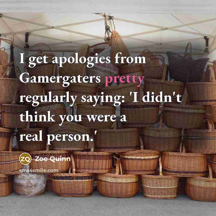 “I get apologies from Gamergaters pretty regularly saying: 'I didn't think you were a real person.'” quote by Zoe Quinn