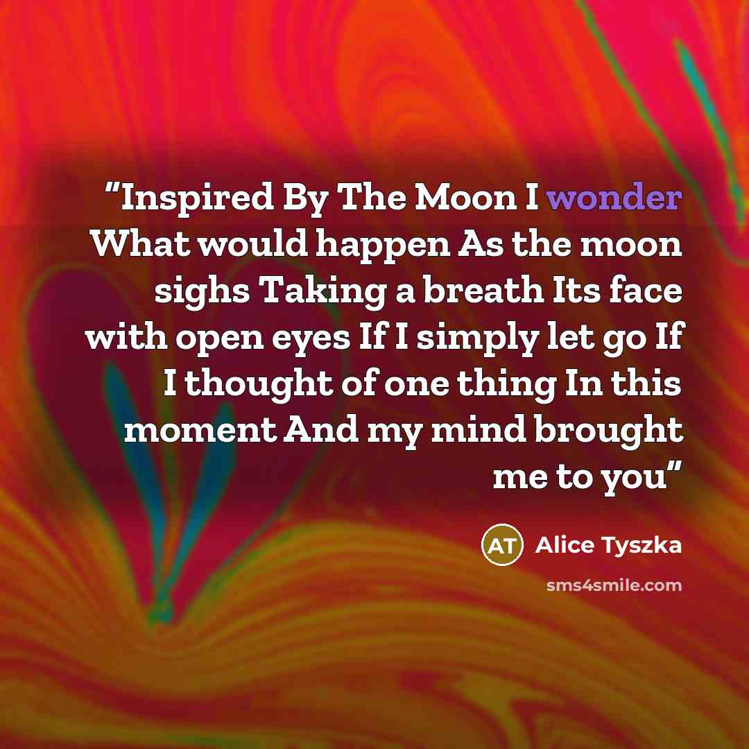 “Inspired By The Moon I wonder What would happen As the moon sighs Taking a breath Its face with open eyes If I simply let go If I thought of one thing In this moment And my mind brought me to you” quote by Alice Tyszka