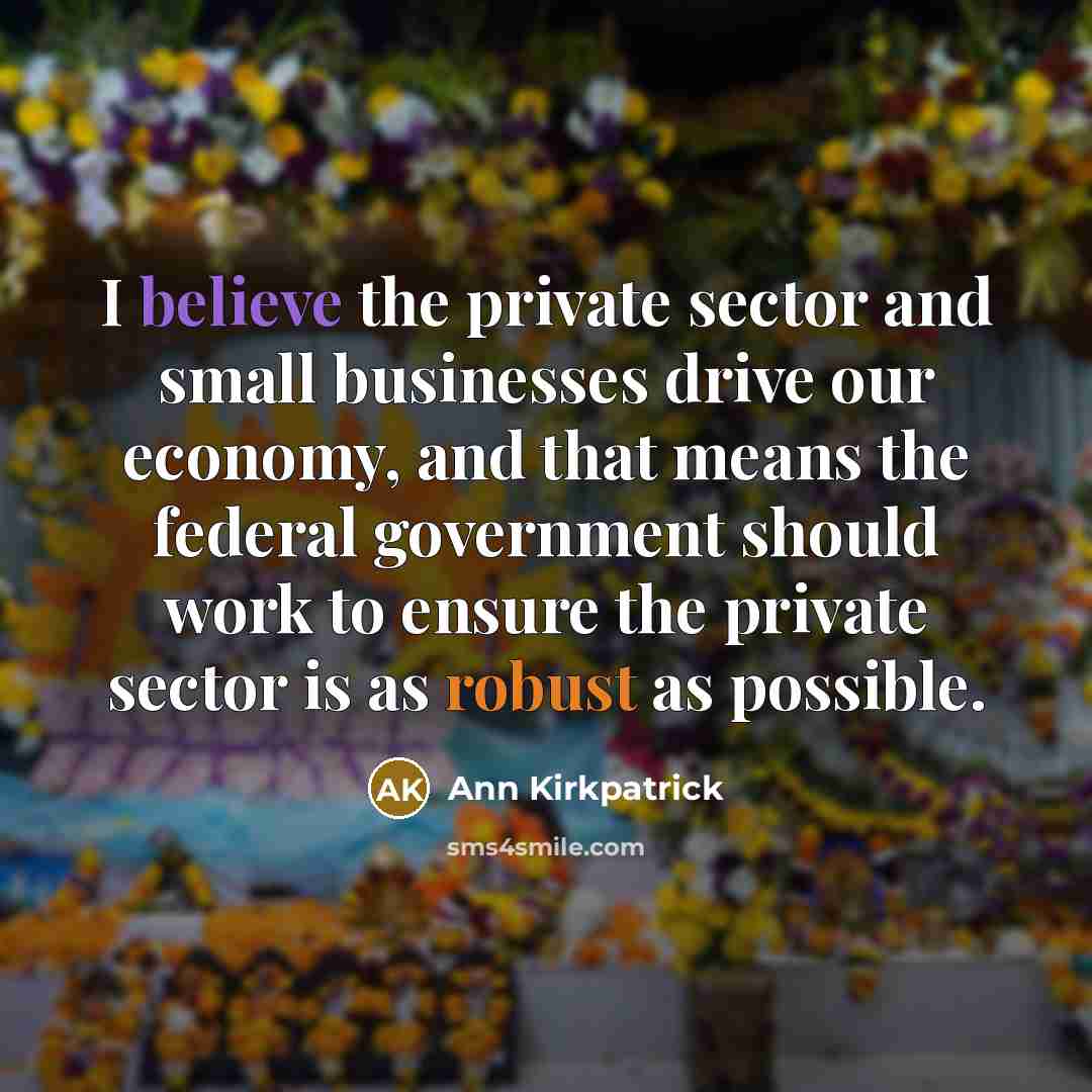 “I believe the private sector and small businesses drive our…” quote by Ann Kirkpatrick