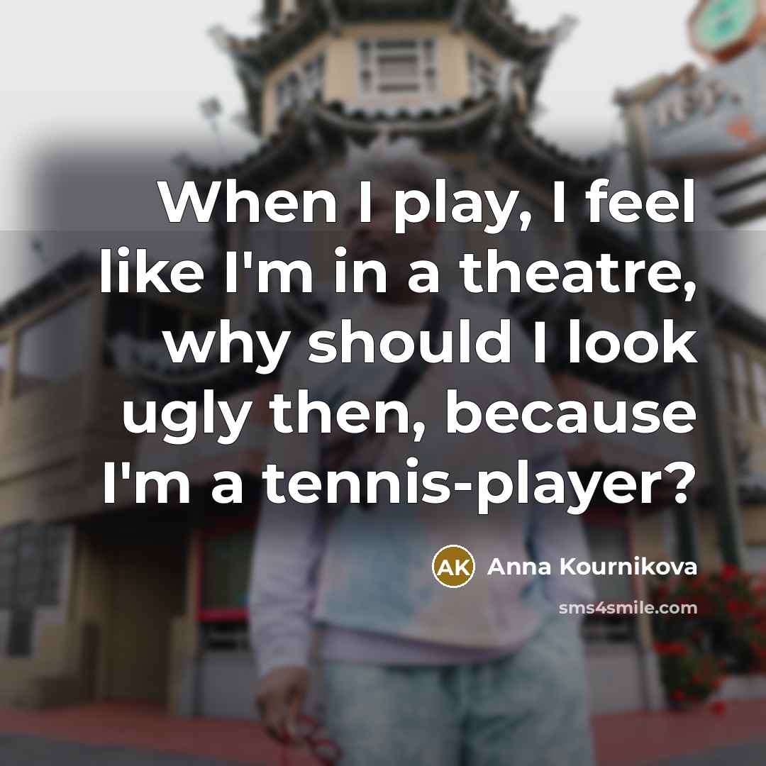 “When I play, I feel like I'm in a theatre,…” quote by Anna Kournikova